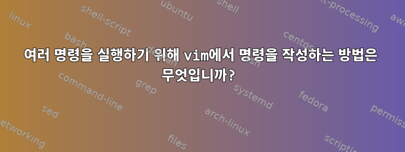 여러 명령을 실행하기 위해 vim에서 명령을 작성하는 방법은 무엇입니까?