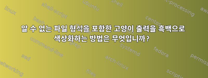 알 수 없는 파일 형식을 포함한 고양이 출력을 흑백으로 색상화하는 방법은 무엇입니까?