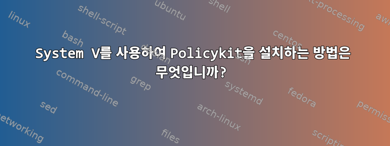 System V를 사용하여 Policykit을 설치하는 방법은 무엇입니까?