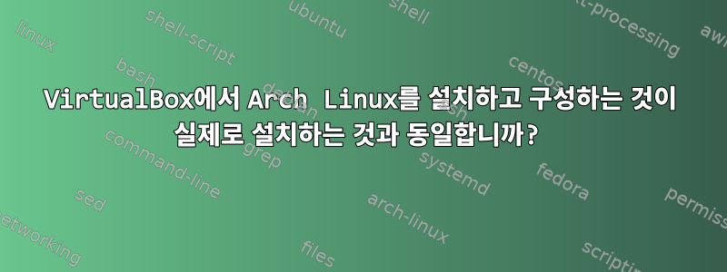 VirtualBox에서 Arch Linux를 설치하고 구성하는 것이 실제로 설치하는 것과 동일합니까?