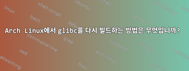 Arch Linux에서 glibc를 다시 빌드하는 방법은 무엇입니까?