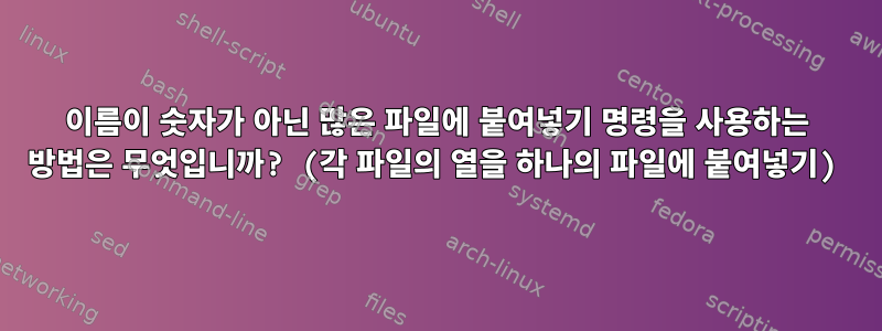 이름이 숫자가 아닌 많은 파일에 붙여넣기 명령을 사용하는 방법은 무엇입니까? (각 파일의 열을 하나의 파일에 붙여넣기)