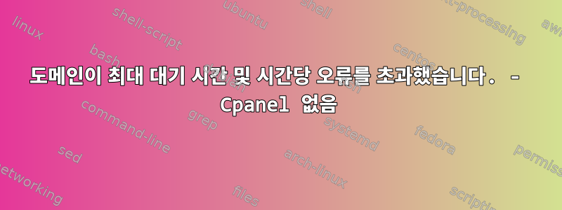 도메인이 최대 대기 시간 및 시간당 오류를 초과했습니다. - Cpanel 없음