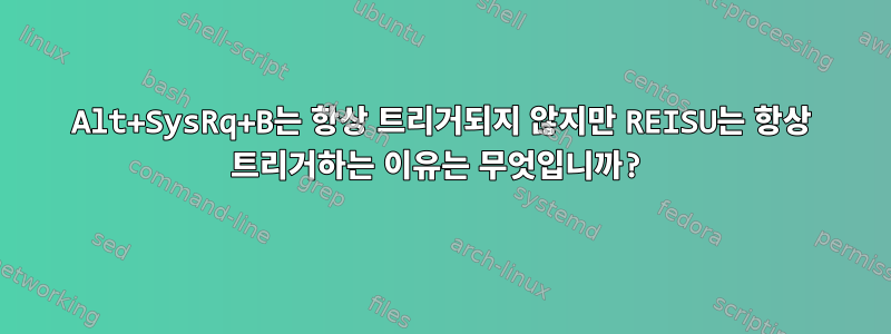 Alt+SysRq+B는 항상 트리거되지 않지만 REISU는 항상 트리거하는 이유는 무엇입니까?