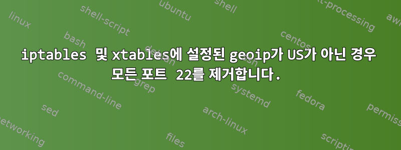 iptables 및 xtables에 설정된 geoip가 US가 아닌 경우 모든 포트 22를 제거합니다.