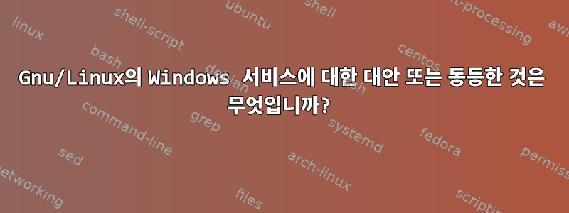 Gnu/Linux의 Windows 서비스에 대한 대안 또는 동등한 것은 무엇입니까?