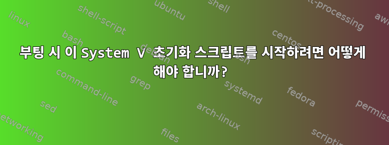 부팅 시 이 System V 초기화 스크립트를 시작하려면 어떻게 해야 합니까?