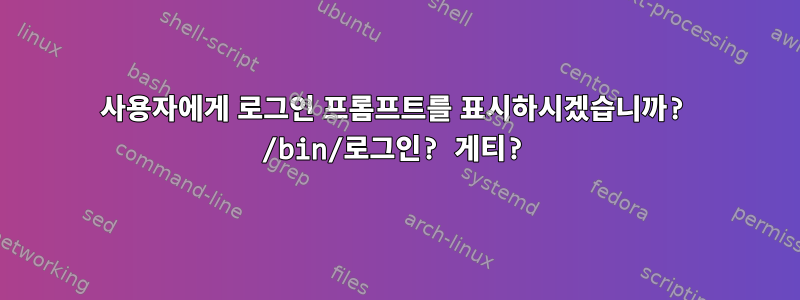 사용자에게 로그인 프롬프트를 표시하시겠습니까? /bin/로그인? 게티?