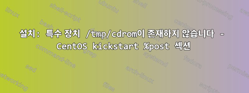 설치: 특수 장치 /tmp/cdrom이 존재하지 않습니다 - CentOS kickstart %post 섹션