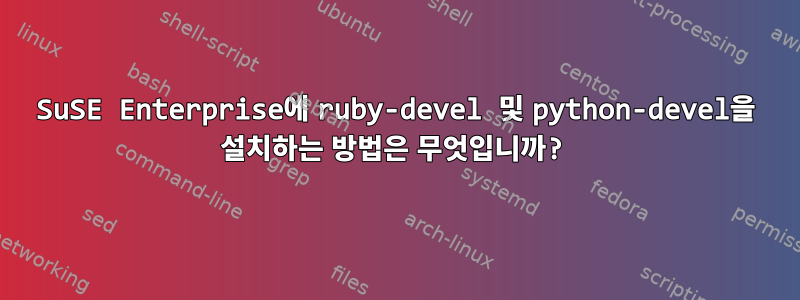 SuSE Enterprise에 ruby-devel 및 python-devel을 설치하는 방법은 무엇입니까?