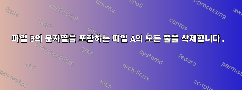 파일 B의 문자열을 포함하는 파일 A의 모든 줄을 삭제합니다.