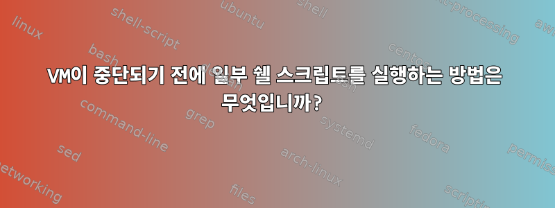 VM이 중단되기 전에 일부 쉘 스크립트를 실행하는 방법은 무엇입니까?