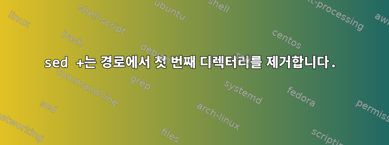 sed +는 경로에서 첫 번째 디렉터리를 제거합니다.