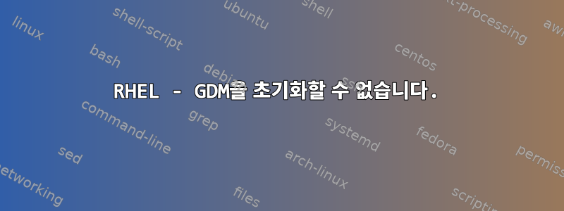 RHEL - GDM을 초기화할 수 없습니다.