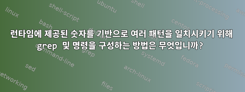 런타임에 제공된 숫자를 기반으로 여러 패턴을 일치시키기 위해 grep 및 명령을 구성하는 방법은 무엇입니까?