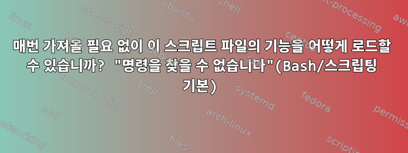 매번 가져올 필요 없이 이 스크립트 파일의 기능을 어떻게 로드할 수 있습니까? "명령을 찾을 수 없습니다"(Bash/스크립팅 기본)