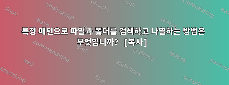 특정 패턴으로 파일과 폴더를 검색하고 나열하는 방법은 무엇입니까? [복사]