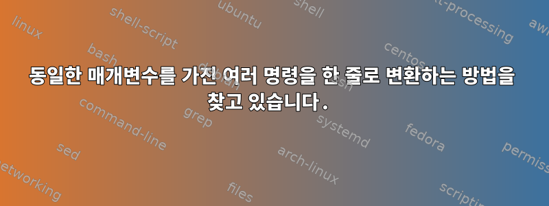 동일한 매개변수를 가진 여러 명령을 한 줄로 변환하는 방법을 찾고 있습니다.