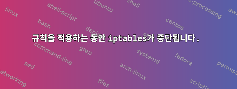 규칙을 적용하는 동안 iptables가 중단됩니다.