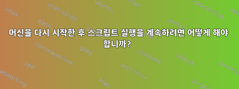 머신을 다시 시작한 후 스크립트 실행을 계속하려면 어떻게 해야 합니까?