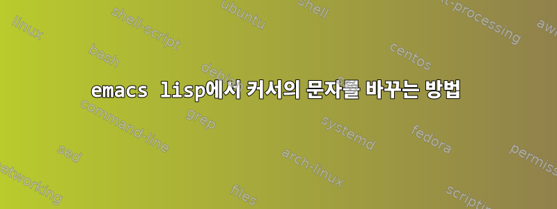 emacs lisp에서 커서의 문자를 바꾸는 방법