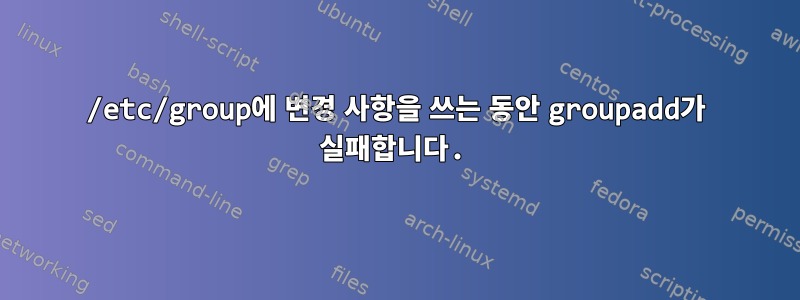 /etc/group에 변경 사항을 쓰는 동안 groupadd가 실패합니다.