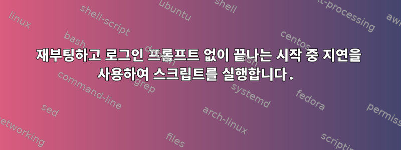 재부팅하고 로그인 프롬프트 없이 끝나는 시작 중 지연을 사용하여 스크립트를 실행합니다.