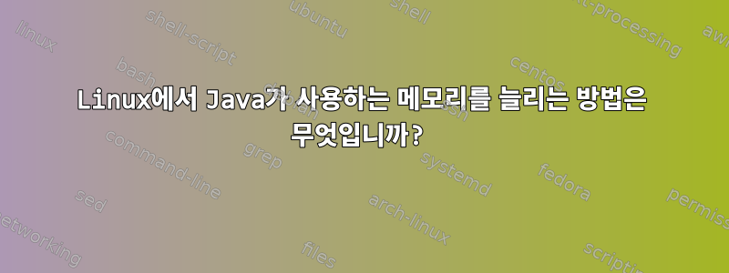 Linux에서 Java가 사용하는 메모리를 늘리는 방법은 무엇입니까?