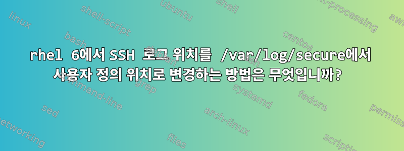 rhel 6에서 SSH 로그 위치를 /var/log/secure에서 사용자 정의 위치로 변경하는 방법은 무엇입니까?