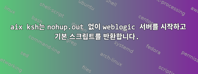 aix ksh는 nohup.out 없이 weblogic 서버를 시작하고 기본 스크립트를 반환합니다.