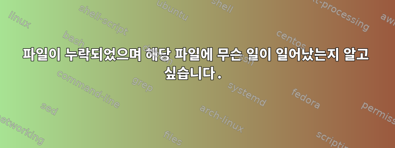 파일이 누락되었으며 해당 파일에 무슨 일이 일어났는지 알고 싶습니다.