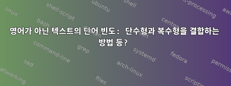 영어가 아닌 텍스트의 단어 빈도: 단수형과 복수형을 결합하는 방법 등?