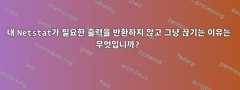 내 Netstat가 필요한 출력을 반환하지 않고 그냥 끊기는 이유는 무엇입니까?