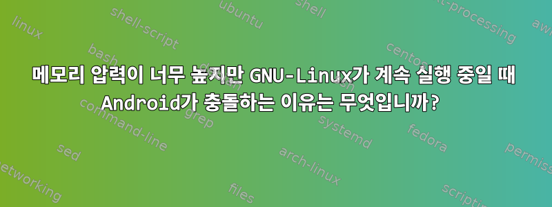 메모리 압력이 너무 높지만 GNU-Linux가 계속 실행 중일 때 Android가 충돌하는 이유는 무엇입니까?