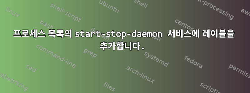 프로세스 목록의 start-stop-daemon 서비스에 레이블을 추가합니다.