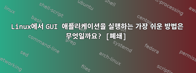 Linux에서 GUI 애플리케이션을 실행하는 가장 쉬운 방법은 무엇일까요? [폐쇄]