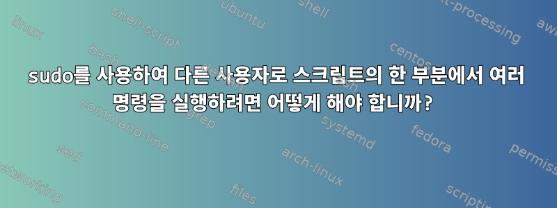 sudo를 사용하여 다른 사용자로 스크립트의 한 부분에서 여러 명령을 실행하려면 어떻게 해야 합니까?