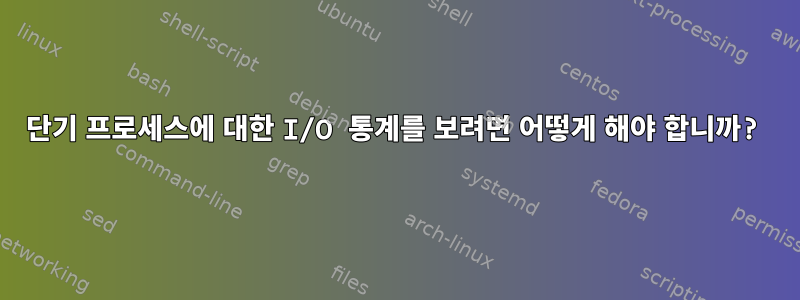 단기 프로세스에 대한 I/O 통계를 보려면 어떻게 해야 합니까?