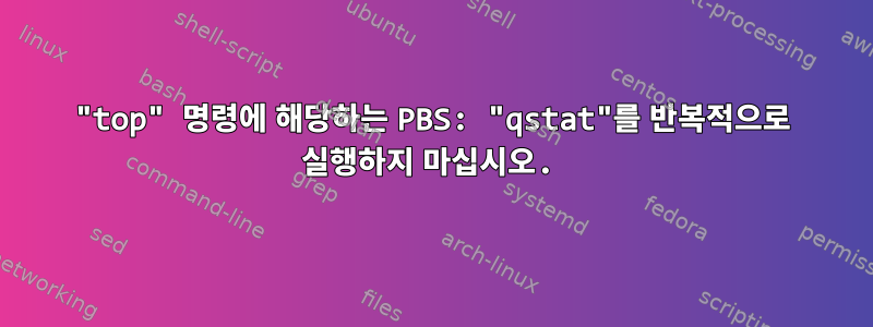 "top" 명령에 해당하는 PBS: "qstat"를 반복적으로 실행하지 마십시오.