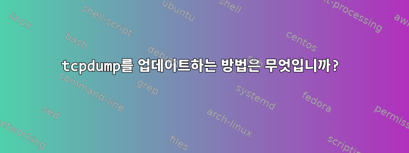 tcpdump를 업데이트하는 방법은 무엇입니까?