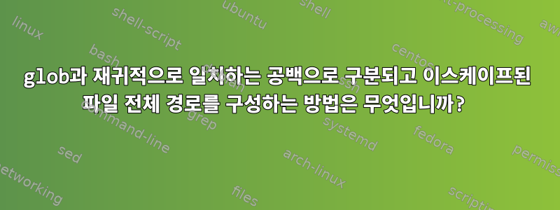 glob과 재귀적으로 일치하는 공백으로 구분되고 이스케이프된 파일 전체 경로를 구성하는 방법은 무엇입니까?