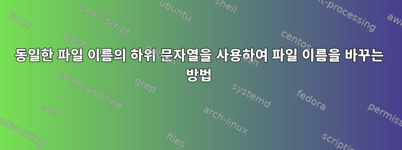 동일한 파일 이름의 하위 문자열을 사용하여 파일 이름을 바꾸는 방법