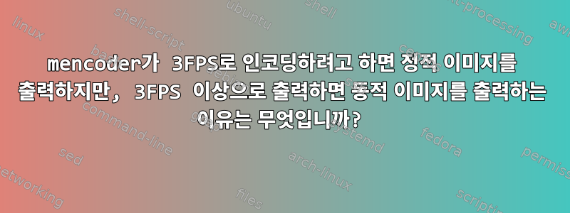 mencoder가 3FPS로 인코딩하려고 하면 정적 이미지를 출력하지만, 3FPS ​​이상으로 출력하면 동적 이미지를 출력하는 이유는 무엇입니까?