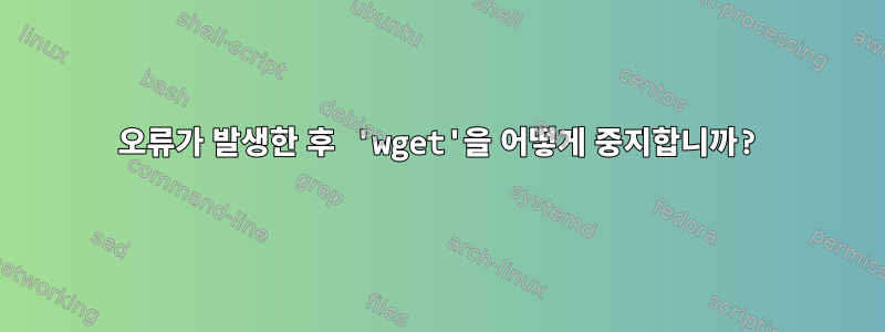 404 오류가 발생한 후 'wget'을 어떻게 중지합니까?