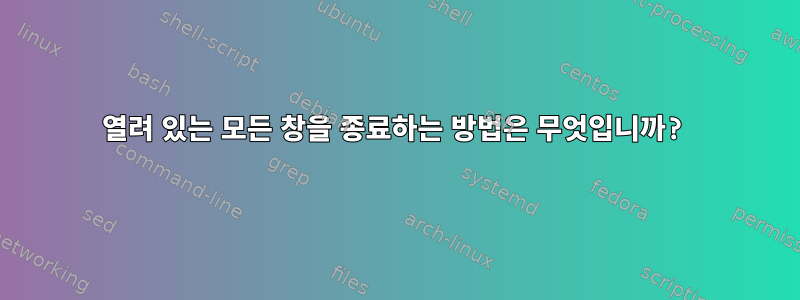 열려 있는 모든 창을 종료하는 방법은 무엇입니까?