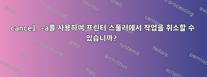 cancel -a를 사용하여 프린터 스풀러에서 작업을 취소할 수 있습니까?