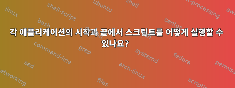 각 애플리케이션의 시작과 끝에서 스크립트를 어떻게 실행할 수 있나요?