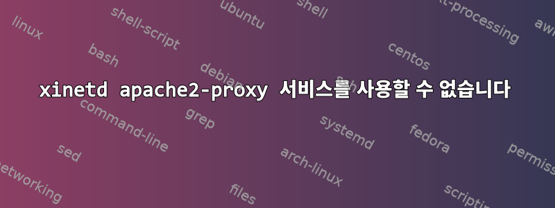 xinetd apache2-proxy 서비스를 사용할 수 없습니다