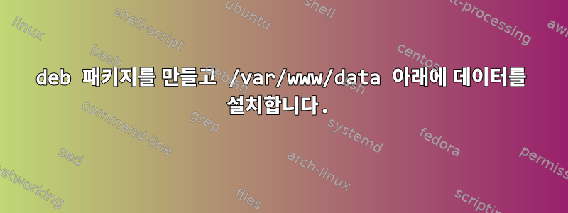 deb 패키지를 만들고 /var/www/data 아래에 데이터를 설치합니다.