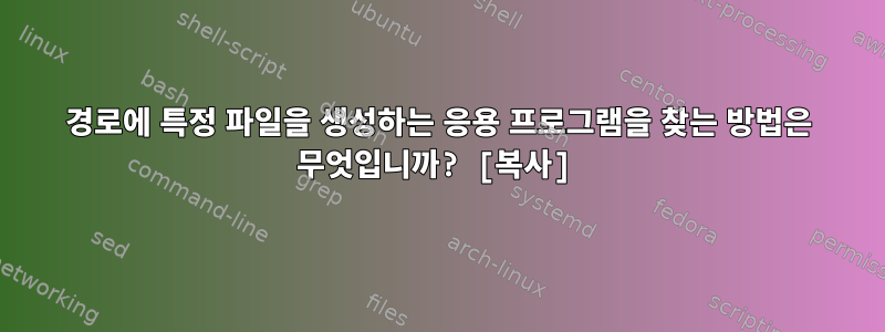 경로에 특정 파일을 생성하는 응용 프로그램을 찾는 방법은 무엇입니까? [복사]